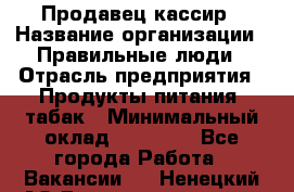 Продавец-кассир › Название организации ­ Правильные люди › Отрасль предприятия ­ Продукты питания, табак › Минимальный оклад ­ 26 000 - Все города Работа » Вакансии   . Ненецкий АО,Великовисочное с.